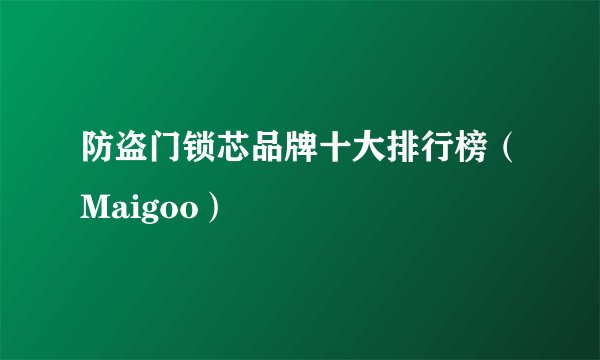 防盗门锁芯品牌十大排行榜（Maigoo）