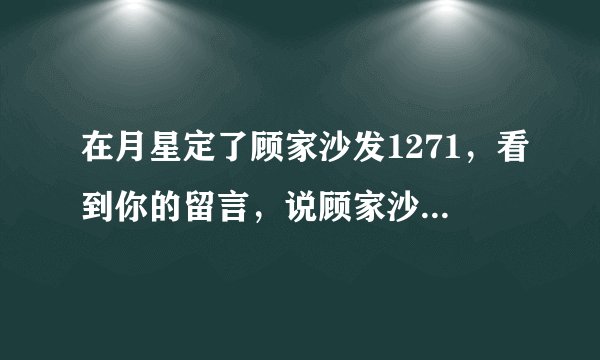 在月星定了顾家沙发1271，看到你的留言，说顾家沙发有甲醛污染的味道，很担心，想详细询问下