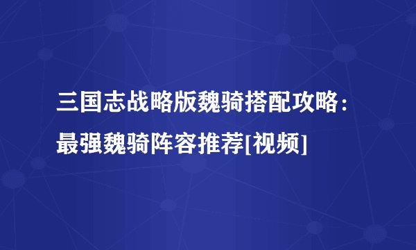 三国志战略版魏骑搭配攻略：最强魏骑阵容推荐[视频]