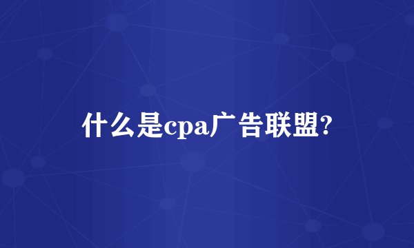 什么是cpa广告联盟?