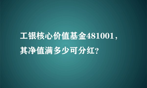 工银核心价值基金481001，其净值满多少可分红？