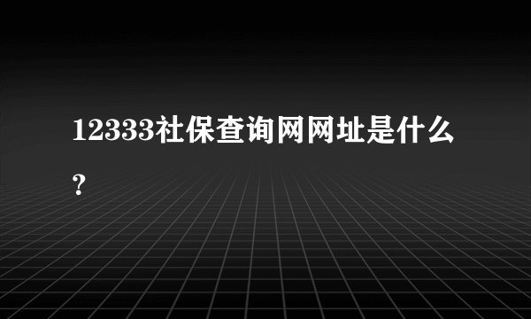 12333社保查询网网址是什么？