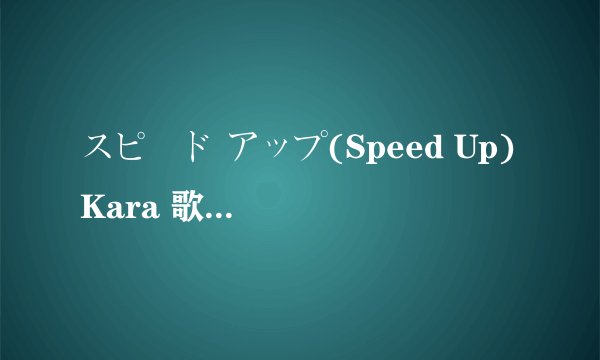 スピード アップ(Speed Up) Kara 歌词有没有罗马拼音呀~