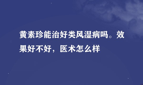 黄素珍能治好类风湿病吗。效果好不好，医术怎么样