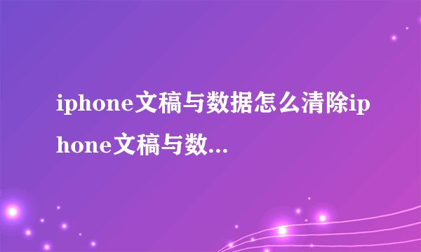 iphone文稿与数据怎么清除iphone文稿与数据如何清除