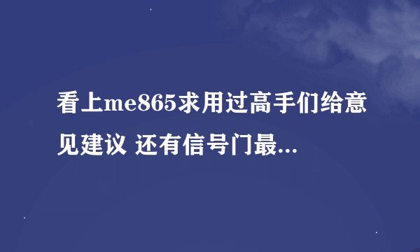 看上me865求用过高手们给意见建议 还有信号门最新动态 谢^o^