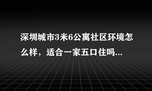 深圳城市3米6公寓社区环境怎么样，适合一家五口住吗，买来自住值不值？