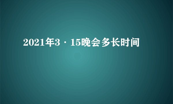 2021年3·15晚会多长时间