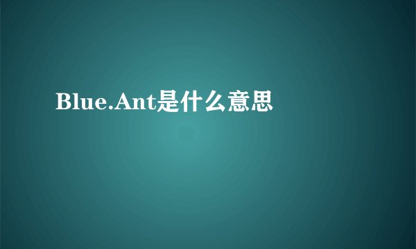 Blue.Ant是什么意思