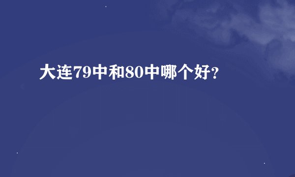 大连79中和80中哪个好？
