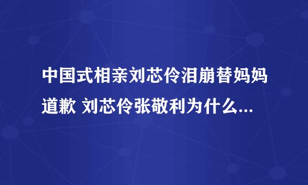 中国式相亲刘芯伶泪崩替妈妈道歉 刘芯伶张敬利为什么牵手失败