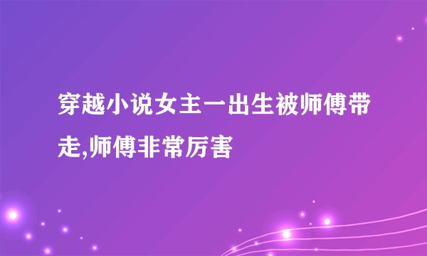 穿越小说女主一出生被师傅带走,师傅非常厉害