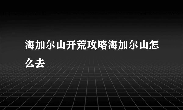 海加尔山开荒攻略海加尔山怎么去