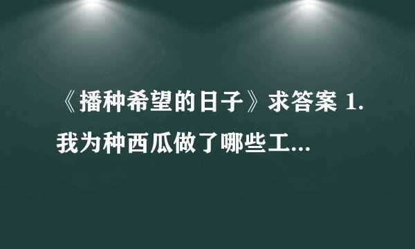 《播种希望的日子》求答案 1.我为种西瓜做了哪些工作？从中你体会到我怎样的心情？ 2.为什么说爷爷的做法不