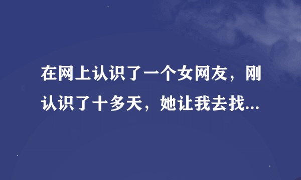 在网上认识了一个女网友，刚认识了十多天，她让我去找她，而且她还在别的省，问她地址她不告诉我，说到时