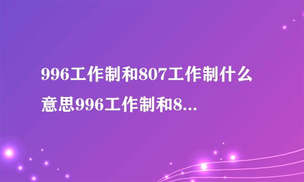 996工作制和807工作制什么意思996工作制和807工作制的解释
