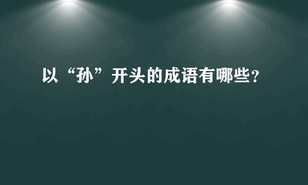 以“孙”开头的成语有哪些？