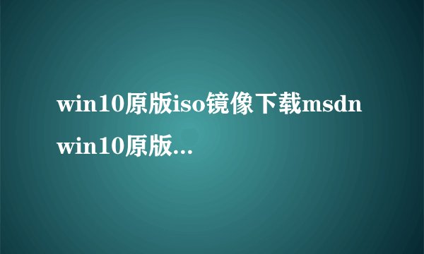 win10原版iso镜像下载msdnwin10原版iso镜像