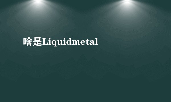 啥是Liquidmetal