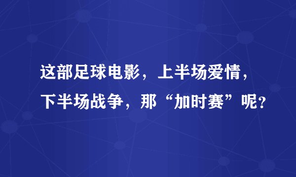 这部足球电影，上半场爱情，下半场战争，那“加时赛”呢？