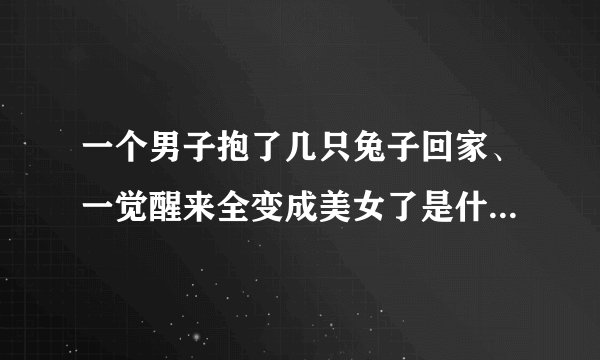 一个男子抱了几只兔子回家、一觉醒来全变成美女了是什么电影？