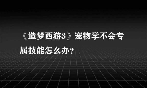 《造梦西游3》宠物学不会专属技能怎么办？