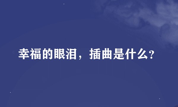 幸福的眼泪，插曲是什么？