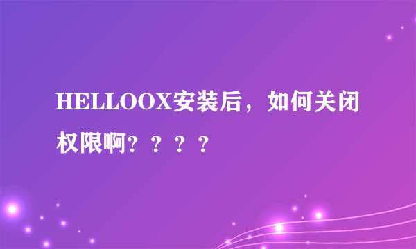 HELLOOX安装后，如何关闭权限啊？？？？