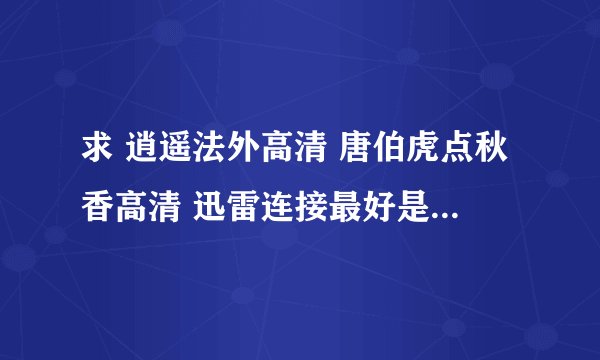 求 逍遥法外高清 唐伯虎点秋香高清 迅雷连接最好是不分AB面的以次看完的 如有空可以QQ传给我QQ号512396466