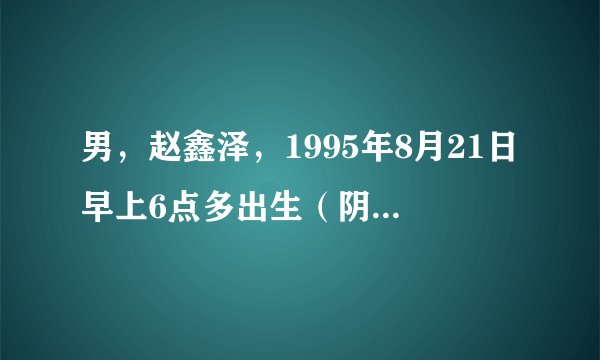 男，赵鑫泽，1995年8月21日早上6点多出生（阴历）求八字测算，谢谢大师