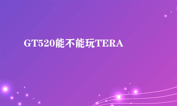 GT520能不能玩TERA