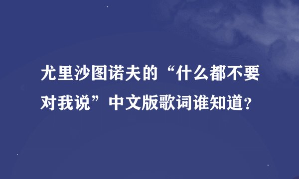 尤里沙图诺夫的“什么都不要对我说”中文版歌词谁知道？