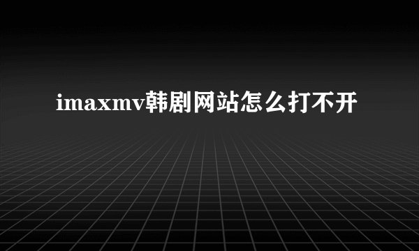 imaxmv韩剧网站怎么打不开