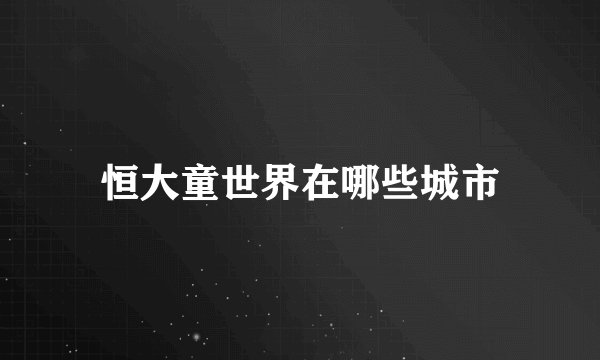 恒大童世界在哪些城市
