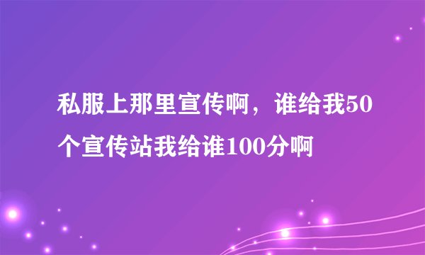 私服上那里宣传啊，谁给我50个宣传站我给谁100分啊