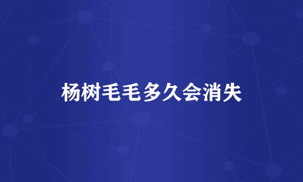 杨树毛毛多久会消失