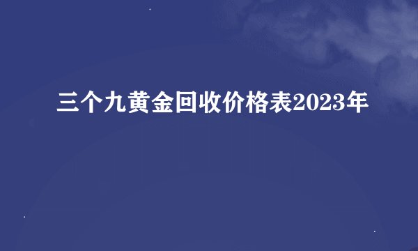 三个九黄金回收价格表2023年