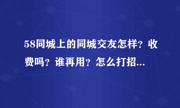58同城上的同城交友怎样？收费吗？谁再用？怎么打招呼那么多了也没人理呢？