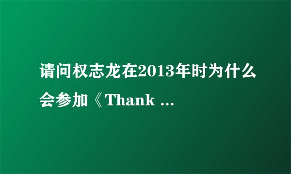 请问权志龙在2013年时为什么会参加《Thank you》这个节目。当时是发生了什么大事吗？