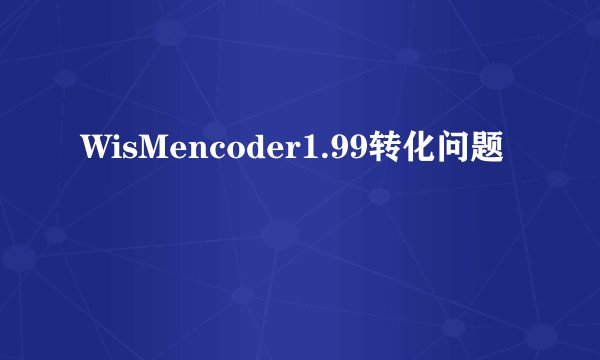 WisMencoder1.99转化问题