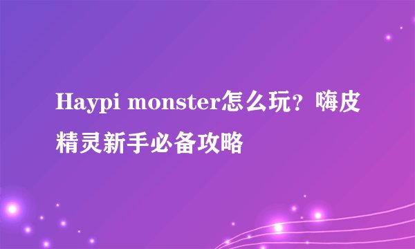 Haypi monster怎么玩？嗨皮精灵新手必备攻略