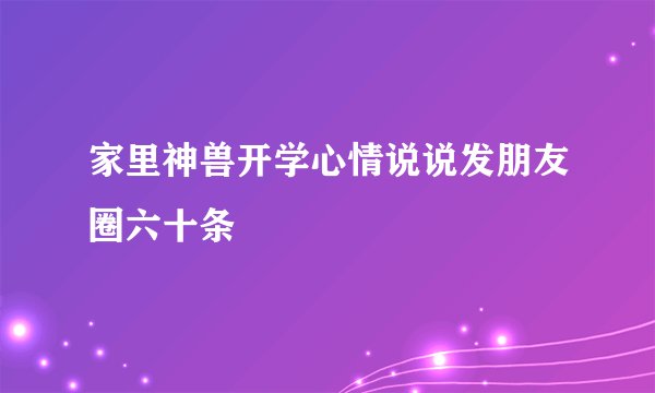 家里神兽开学心情说说发朋友圈六十条