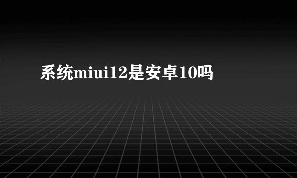 系统miui12是安卓10吗