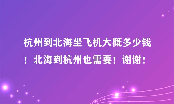 杭州到北海坐飞机大概多少钱！北海到杭州也需要！谢谢！