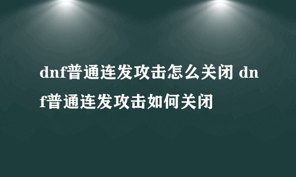 dnf普通连发攻击怎么关闭 dnf普通连发攻击如何关闭