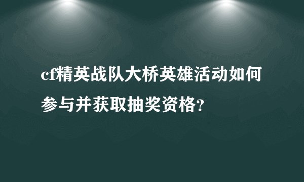 cf精英战队大桥英雄活动如何参与并获取抽奖资格？