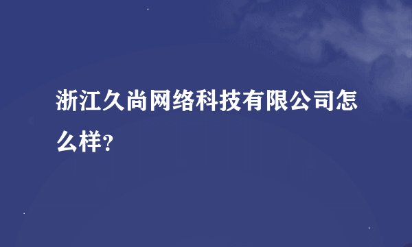 浙江久尚网络科技有限公司怎么样？