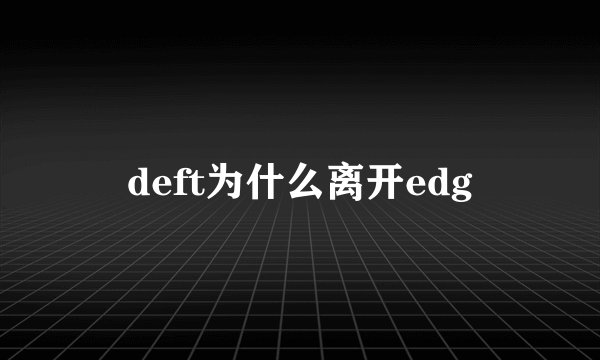 deft为什么离开edg