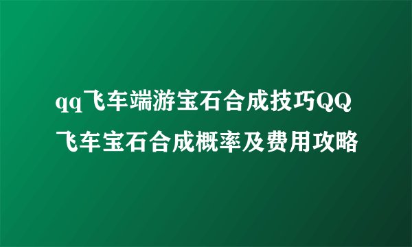 qq飞车端游宝石合成技巧QQ飞车宝石合成概率及费用攻略