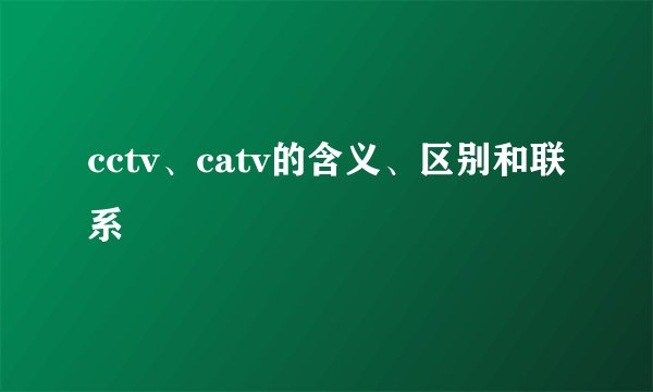 cctv、catv的含义、区别和联系
